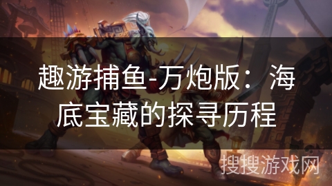 趣游捕鱼-万炮版：海底宝藏的探寻历程
