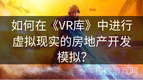 如何在《VR库》中进行虚拟现实的房地产开发模拟？