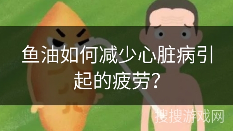 鱼油如何减少心脏病引起的疲劳？