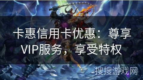 卡惠信用卡优惠：尊享VIP服务，享受特权