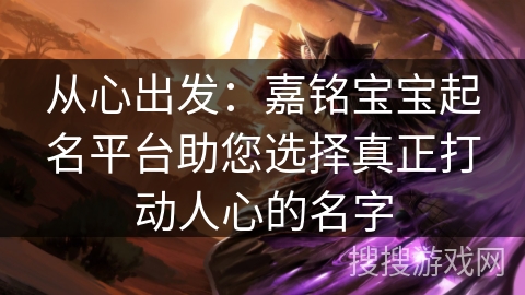 从心出发：嘉铭宝宝起名平台助您选择真正打动人心的名字