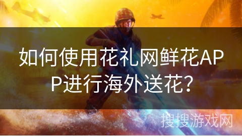 如何使用花礼网鲜花APP进行海外送花？