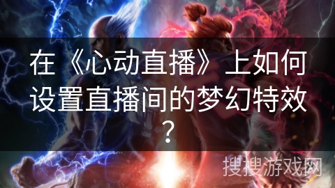 在《心动直播》上如何设置直播间的梦幻特效？