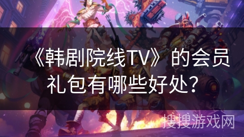 《韩剧院线TV》的会员礼包有哪些好处？