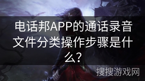 电话邦APP的通话录音文件分类操作步骤是什么？