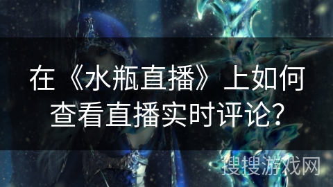 在《水瓶直播》上如何查看直播实时评论？