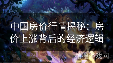 中国房价行情揭秘：房价上涨背后的经济逻辑