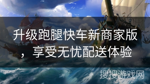 升级跑腿快车新商家版，享受无忧配送体验