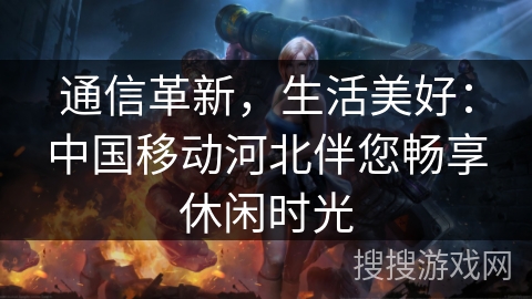 通信革新，生活美好：中国移动河北伴您畅享休闲时光