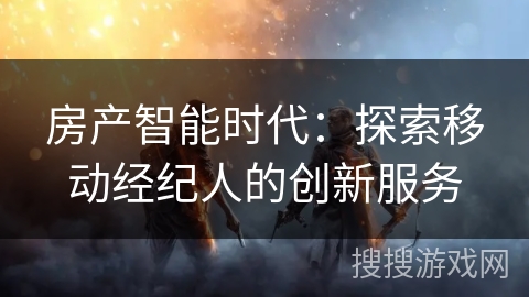 房产智能时代：探索移动经纪人的创新服务