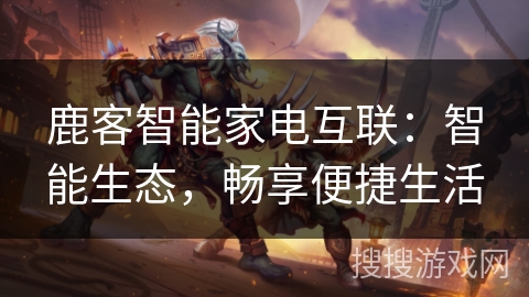 鹿客智能家电互联：智能生态，畅享便捷生活