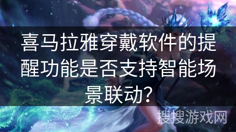 喜马拉雅穿戴软件的提醒功能是否支持智能场景联动？