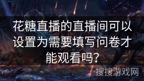 花糖直播的直播间可以设置为需要填写问卷才能观看吗？