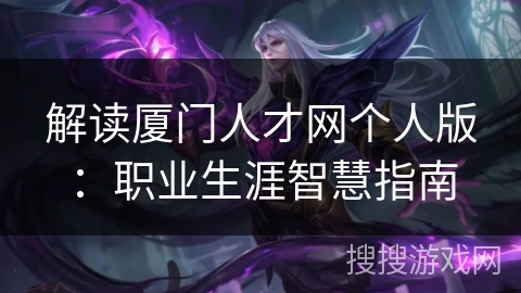 解读厦门人才网个人版：职业生涯智慧指南