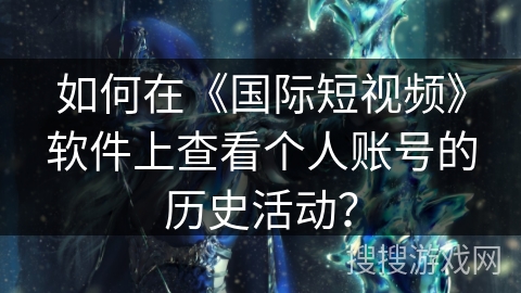如何在《国际短视频》软件上查看个人账号的历史活动？