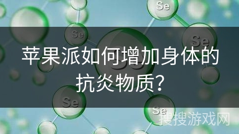 苹果派如何增加身体的抗炎物质？