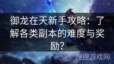 御龙在天新手攻略：了解各类副本的难度与奖励？