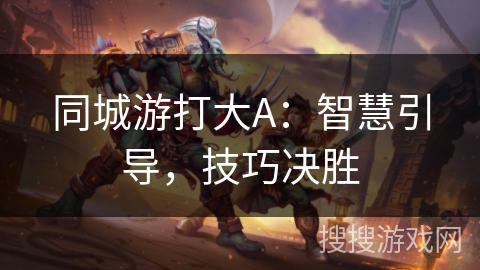 同城游打大A：智慧引导，技巧决胜