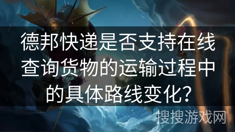 德邦快递是否支持在线查询货物的运输过程中的具体路线变化？