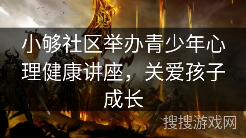 小够社区举办青少年心理健康讲座，关爱孩子成长