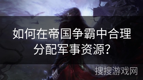 如何在帝国争霸中合理分配军事资源？