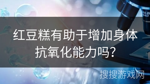 红豆糕有助于增加身体抗氧化能力吗？