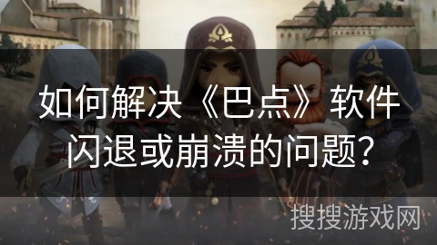 如何解决《巴点》软件闪退或崩溃的问题？