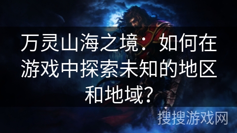 万灵山海之境：如何在游戏中探索未知的地区和地域？