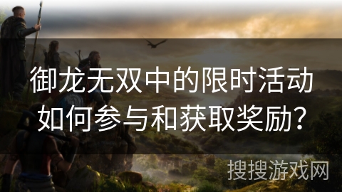 御龙无双中的限时活动如何参与和获取奖励？