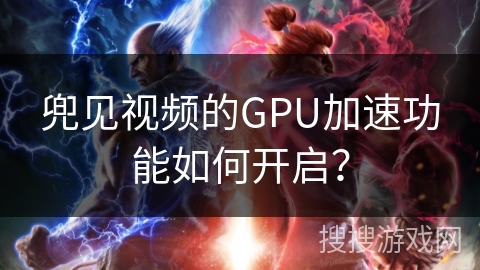 兜见视频的GPU加速功能如何开启？