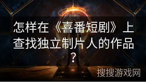 怎样在《喜番短剧》上查找独立制片人的作品？