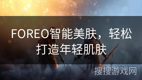 FOREO智能美肤，轻松打造年轻肌肤
