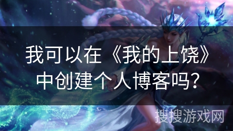 我可以在《我的上饶》中创建个人博客吗？