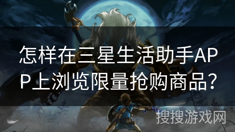 怎样在三星生活助手APP上浏览限量抢购商品？