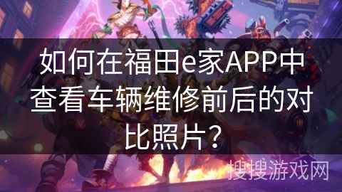 如何在福田e家APP中查看车辆维修前后的对比照片？