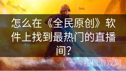 怎么在《全民原创》软件上找到最热门的直播间？