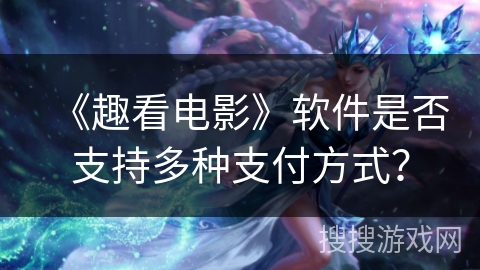 《趣看电影》软件是否支持多种支付方式？