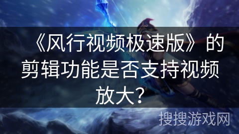 《风行视频极速版》的剪辑功能是否支持视频放大？