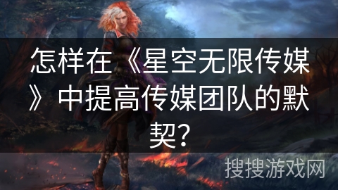 怎样在《星空无限传媒》中提高传媒团队的默契？