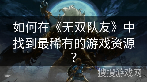 如何在《无双队友》中找到最稀有的游戏资源？