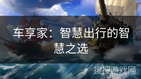 车享家：智慧出行的智慧之选