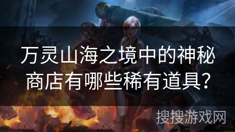 万灵山海之境中的神秘商店有哪些稀有道具？