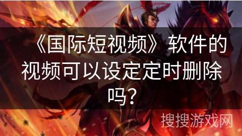 《国际短视频》软件的视频可以设定定时删除吗？