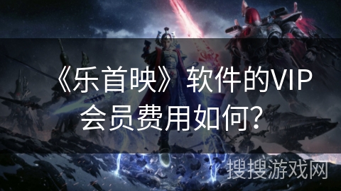 《乐首映》软件的VIP会员费用如何？