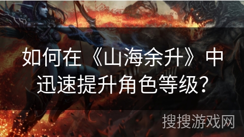 如何在《山海余升》中迅速提升角色等级？