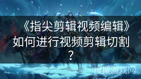 《指尖剪辑视频编辑》如何进行视频剪辑切割？