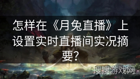 怎样在《月兔直播》上设置实时直播间实况摘要？