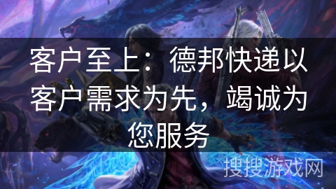 客户至上：德邦快递以客户需求为先，竭诚为您服务