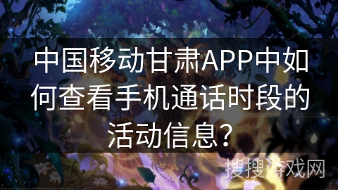 中国移动甘肃APP中如何查看手机通话时段的活动信息？