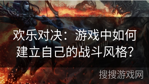 欢乐对决：游戏中如何建立自己的战斗风格？